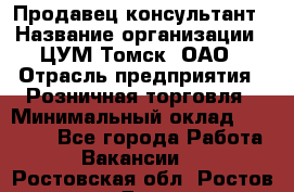 Продавец-консультант › Название организации ­ ЦУМ Томск, ОАО › Отрасль предприятия ­ Розничная торговля › Минимальный оклад ­ 20 000 - Все города Работа » Вакансии   . Ростовская обл.,Ростов-на-Дону г.